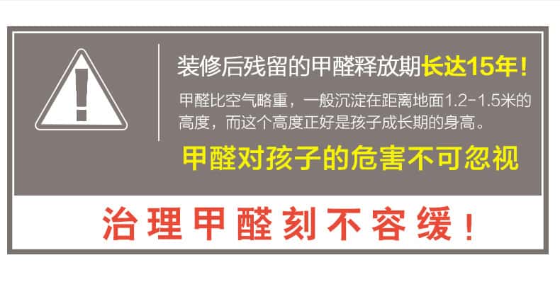 裝修后殘留的甲醛釋放期長(zhǎng)達(dá)15年！甲醛比空氣略重，一般沉淀在距離地面1.2-1.5米的高度，而這個(gè)高度正好是孩子成長(zhǎng)期的身高。甲醛對(duì)孩子的危害不可忽視，治理甲醛刻不容緩！