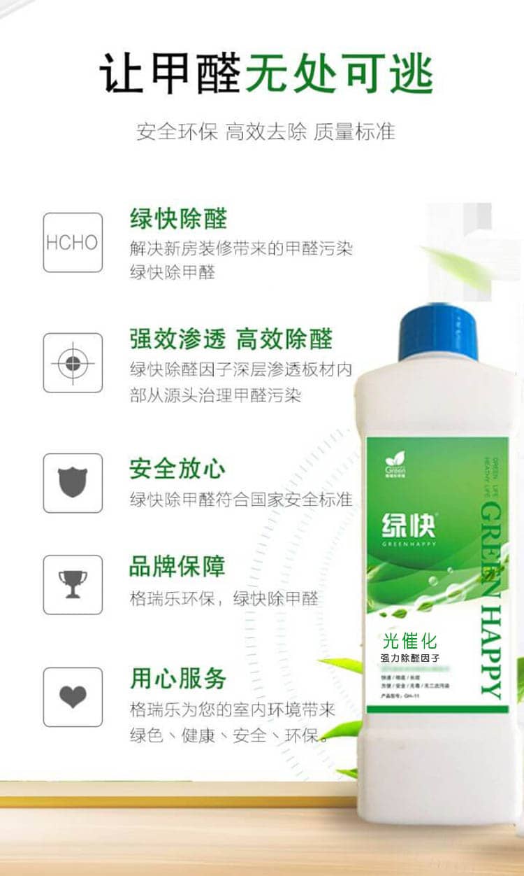 讓甲醛無(wú)處可逃 安全環(huán)保 高效去除 質(zhì)量標(biāo)準(zhǔn)  綠快除醛 解決新房裝修帶來(lái)的甲醛污染，綠快除甲醛  強(qiáng)效滲透 高效除醛 綠快除醛因子深層滲透板材內(nèi)部從源頭治理甲醛污染  安全放心 綠快除甲醛符合國(guó)家安全標(biāo)準(zhǔn) 品牌保障 格瑞樂(lè)環(huán)保，綠快除甲醛  用心服務(wù) 格瑞樂(lè)為您的是室內(nèi)環(huán)境帶來(lái)綠色、健康、安全、環(huán)保